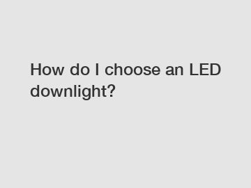 How do I choose an LED downlight?