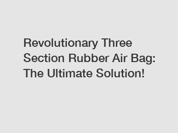 Revolutionary Three Section Rubber Air Bag: The Ultimate Solution!