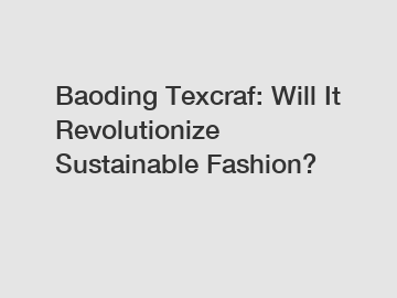 Baoding Texcraf: Will It Revolutionize Sustainable Fashion?