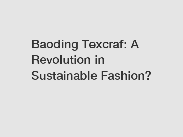 Baoding Texcraf: A Revolution in Sustainable Fashion?