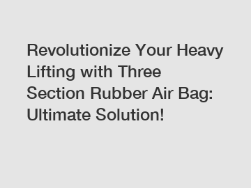 Revolutionize Your Heavy Lifting with Three Section Rubber Air Bag: Ultimate Solution!