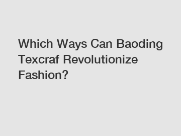 Which Ways Can Baoding Texcraf Revolutionize Fashion?
