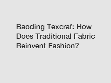 Baoding Texcraf: How Does Traditional Fabric Reinvent Fashion?