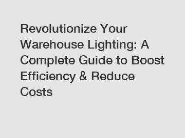 Revolutionize Your Warehouse Lighting: A Complete Guide to Boost Efficiency & Reduce Costs