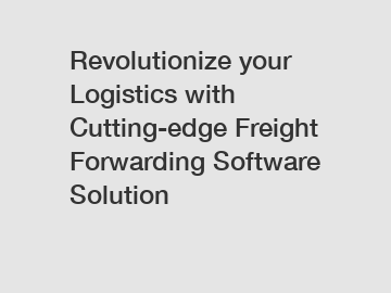 Revolutionize your Logistics with Cutting-edge Freight Forwarding Software Solution