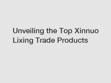 Unveiling the Top Xinnuo Lixing Trade Products