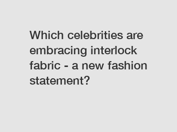 Which celebrities are embracing interlock fabric - a new fashion statement?