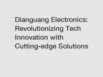 Dianguang Electronics: Revolutionizing Tech Innovation with Cutting-edge Solutions