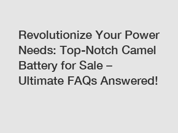Revolutionize Your Power Needs: Top-Notch Camel Battery for Sale – Ultimate FAQs Answered!