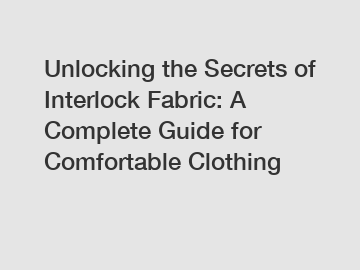 Unlocking the Secrets of Interlock Fabric: A Complete Guide for Comfortable Clothing