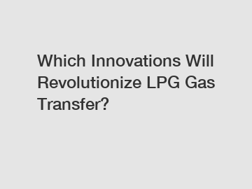 Which Innovations Will Revolutionize LPG Gas Transfer?