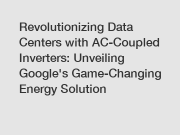 Revolutionizing Data Centers with AC-Coupled Inverters: Unveiling Google's Game-Changing Energy Solution