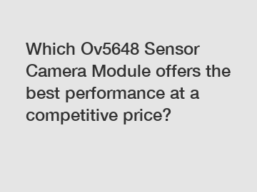 Which Ov5648 Sensor Camera Module offers the best performance at a competitive price?