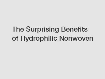 The Surprising Benefits of Hydrophilic Nonwoven