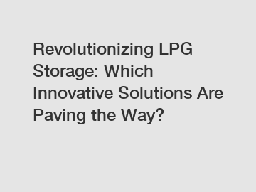 Revolutionizing LPG Storage: Which Innovative Solutions Are Paving the Way?