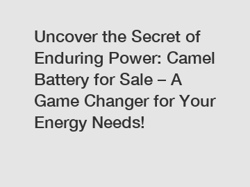 Uncover the Secret of Enduring Power: Camel Battery for Sale – A Game Changer for Your Energy Needs!