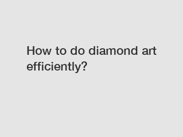 How to do diamond art efficiently?