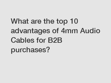 What are the top 10 advantages of 4mm Audio Cables for B2B purchases?