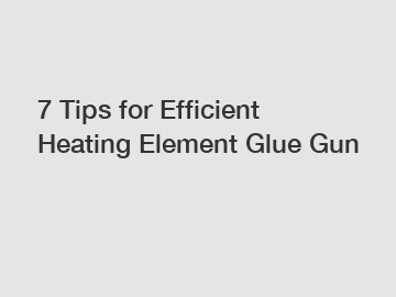 7 Tips for Efficient Heating Element Glue Gun