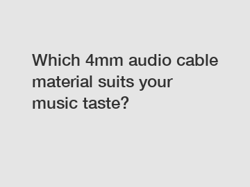 Which 4mm audio cable material suits your music taste?