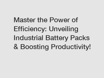 Master the Power of Efficiency: Unveiling Industrial Battery Packs & Boosting Productivity!