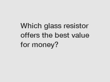 Which glass resistor offers the best value for money?