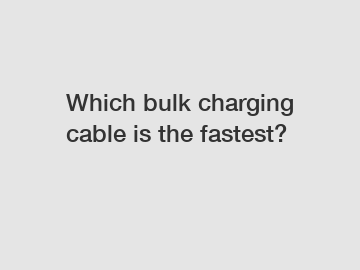 Which bulk charging cable is the fastest?