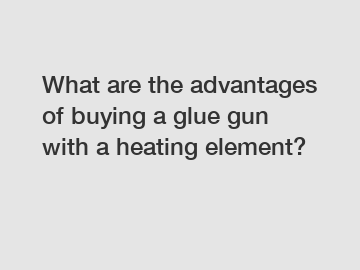 What are the advantages of buying a glue gun with a heating element?