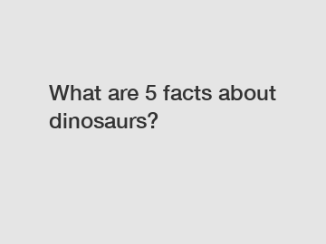 What are 5 facts about dinosaurs?