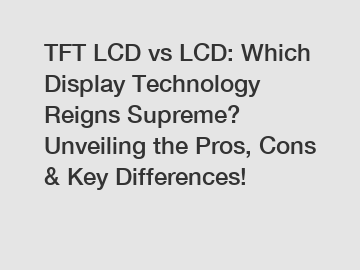 TFT LCD vs LCD: Which Display Technology Reigns Supreme? Unveiling the Pros, Cons & Key Differences!