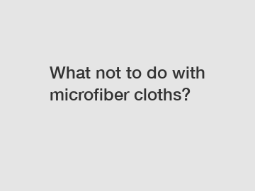 What not to do with microfiber cloths?