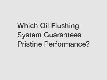 Which Oil Flushing System Guarantees Pristine Performance?