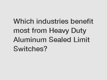 Which industries benefit most from Heavy Duty Aluminum Sealed Limit Switches?