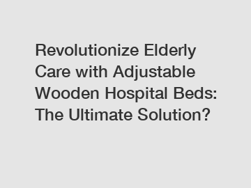Revolutionize Elderly Care with Adjustable Wooden Hospital Beds: The Ultimate Solution?