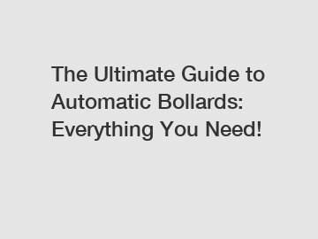 The Ultimate Guide to Automatic Bollards: Everything You Need!