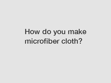 How do you make microfiber cloth?