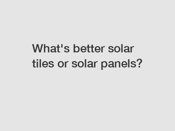 What's better solar tiles or solar panels?