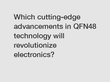 Which cutting-edge advancements in QFN48 technology will revolutionize electronics?