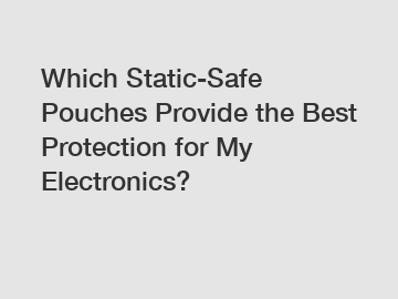 Which Static-Safe Pouches Provide the Best Protection for My Electronics?