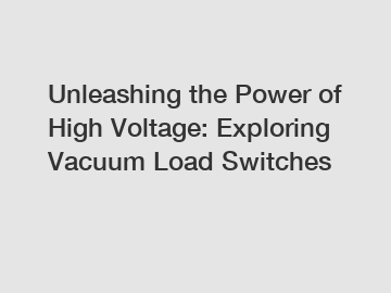 Unleashing the Power of High Voltage: Exploring Vacuum Load Switches