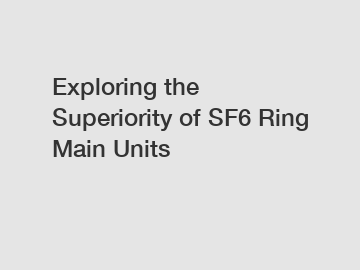 Exploring the Superiority of SF6 Ring Main Units