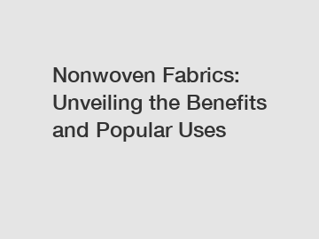 Nonwoven Fabrics: Unveiling the Benefits and Popular Uses