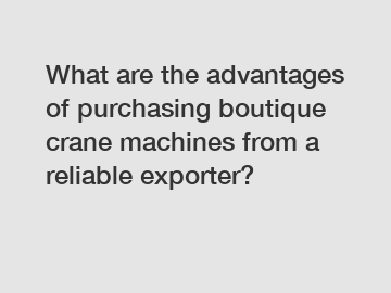 What are the advantages of purchasing boutique crane machines from a reliable exporter?