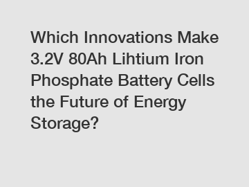 Which Innovations Make 3.2V 80Ah Lihtium Iron Phosphate Battery Cells the Future of Energy Storage?