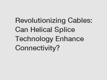 Revolutionizing Cables: Can Helical Splice Technology Enhance Connectivity?