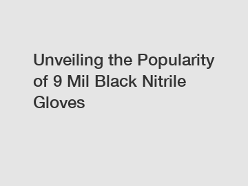 Unveiling the Popularity of 9 Mil Black Nitrile Gloves
