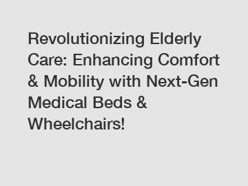 Revolutionizing Elderly Care: Enhancing Comfort & Mobility with Next-Gen Medical Beds & Wheelchairs!