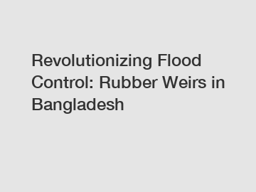 Revolutionizing Flood Control: Rubber Weirs in Bangladesh