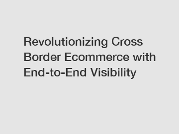 Revolutionizing Cross Border Ecommerce with End-to-End Visibility
