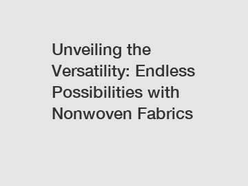 Unveiling the Versatility: Endless Possibilities with Nonwoven Fabrics